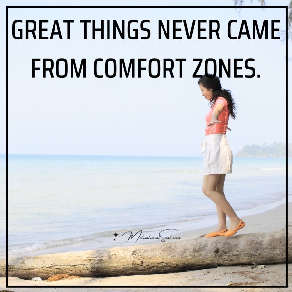 Quote: GREAT THINGS NEVER CAME
FROM COMFORT ZONES.