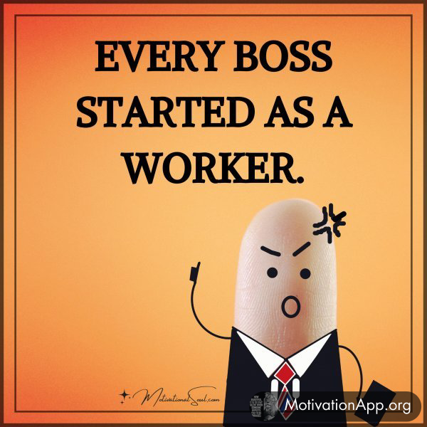 EVERY BOSS STARTED AS A WORKER.