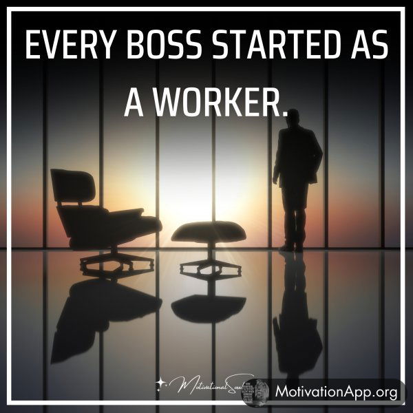 EVERY BOSS STARTED AS A WORKER.