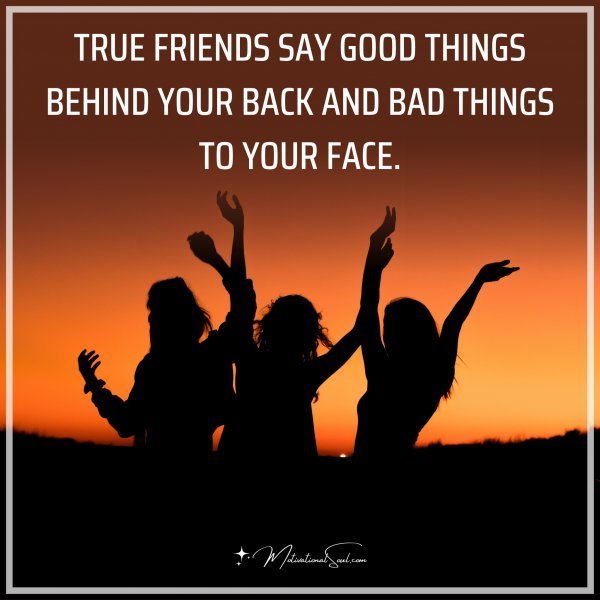 Quote: TRUE FRIENDS SAY GOOD
THINGS BEHIND YOUR BACK
AND BAD