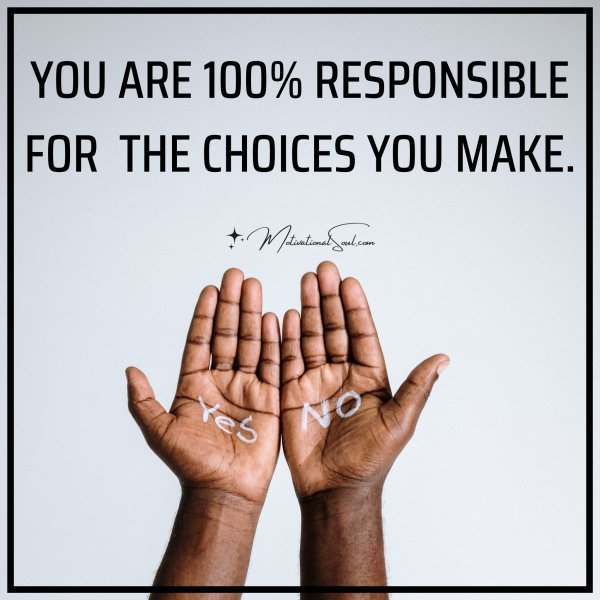 Quote: YOU ARE 100%
RESPONSIBLE FOR
THE CHOICES YOU MAKE.