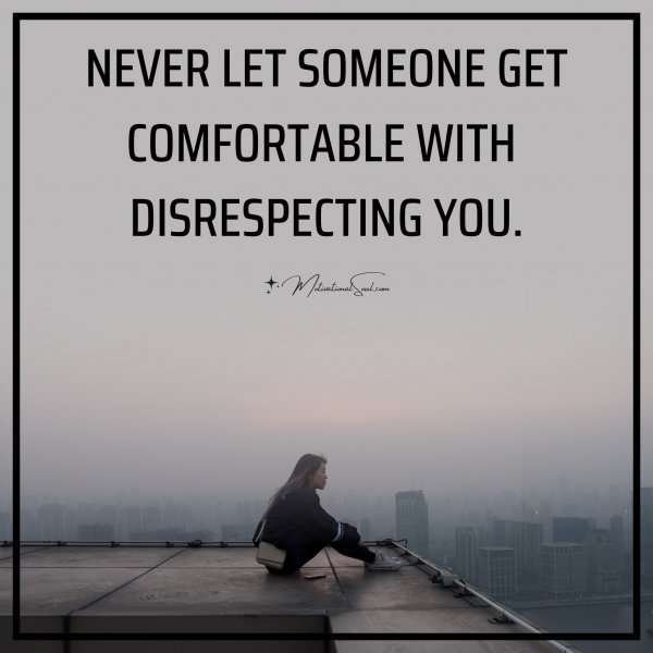 Quote: NEVER LET SOMEONE GET
COMFORTABLE WITH DISRESPECTING YOU.