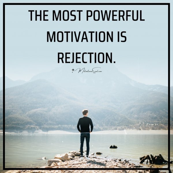 Quote: THE MOST POWERFUL
MOTIVATION IS
REJECTION.