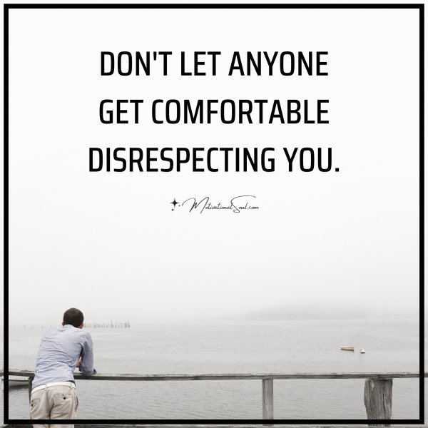 Quote: DON’T LET ANYONE
GET COMFORTABLE
DISRESPECTING YOU