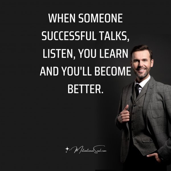 Quote: WHEN SOMEONE
SUCCESSFUL TALKS,
LISTEN, YOU LEARN