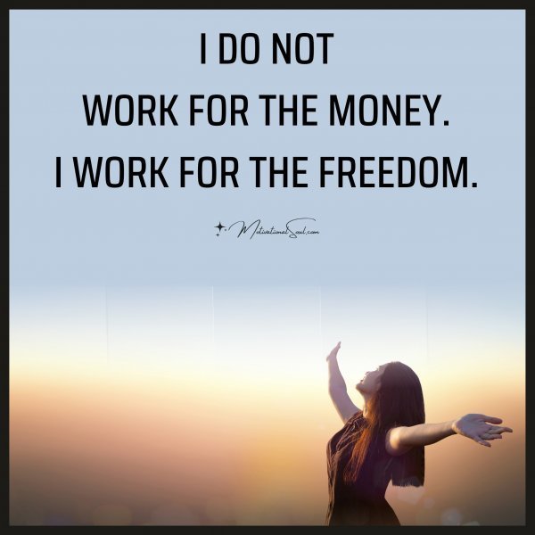 Quote: I DO NOT
WORK FOR THE MONEY.
I WORK FOR THE FREEDOM.