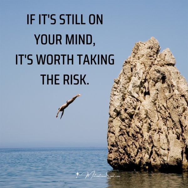 Quote: IF IT’S STILL ON YOUR MIND,
IT’S WORTH TAKING THE