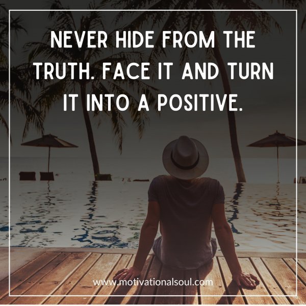 Quote: NEVER HIDE FROM THE
TRUTH. FACE IT AND TURN
IT INTO A
