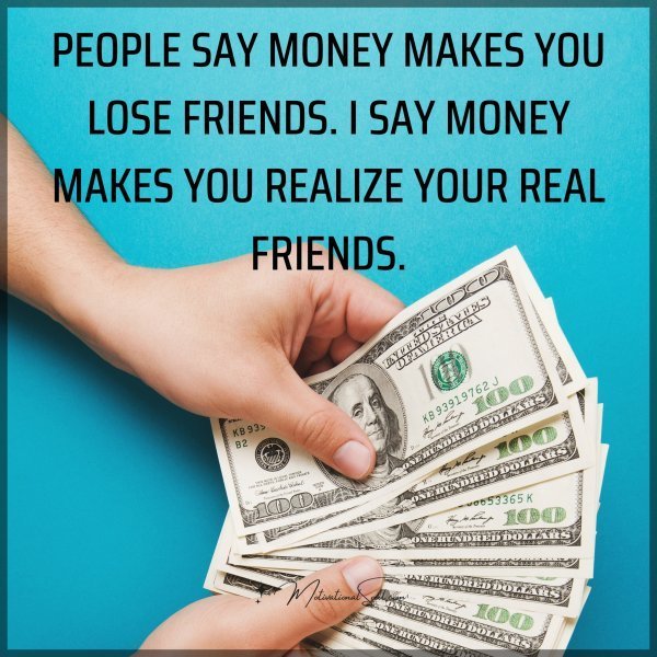 Quote: PEOPLE SAY MONEY MAKES YOU
LOSE FRIENDS. I SAY MONEY MAKES