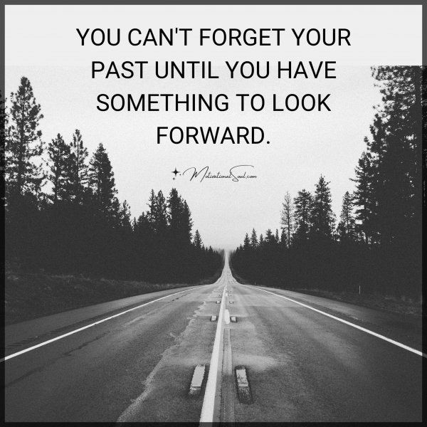 YOU CAN'T FORGET YOUR PAST UNTIL YOU HAVE SOMETHING TO LOOK FORWARD.