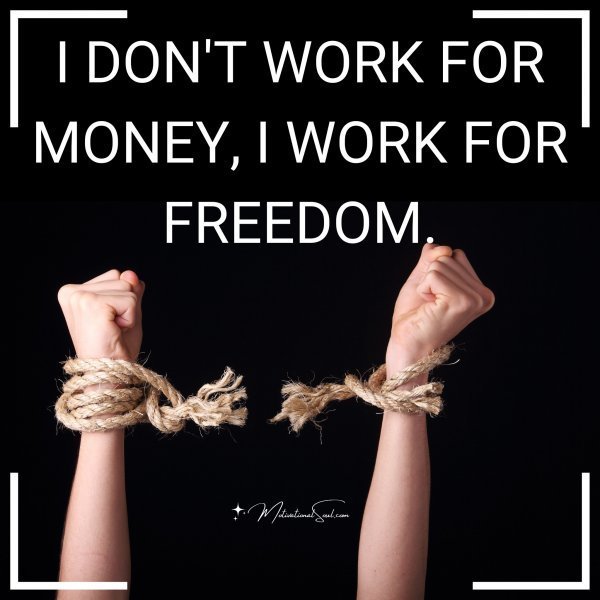 Quote: I DON’T WORK FOR MONEY,
I WORK FOR FREEDOM.