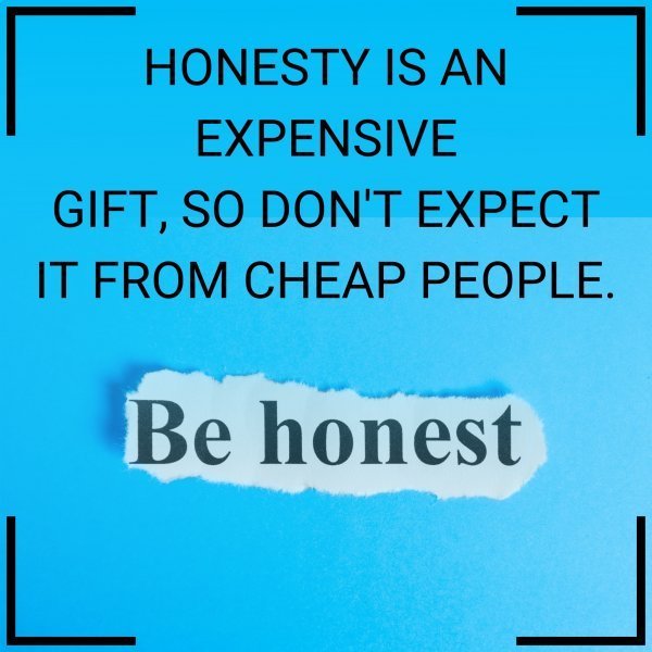 Quote: HONESTY IS AN EXPENSIVE
GIFT.
SO DON’T EXPECT IT