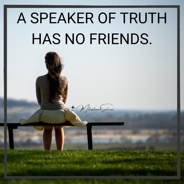 A SPEAKER OF TRUTH HAS NO FRIENDS.