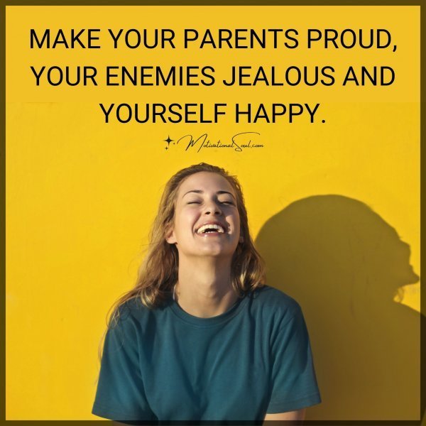 Quote: MAKE YOUR PARENTS PROUD.
YOUR ENEMIES JEALOUS AND