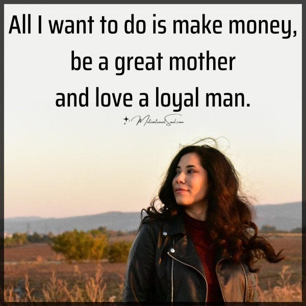 Quote: All I want to do is make money,
be a great mother
and