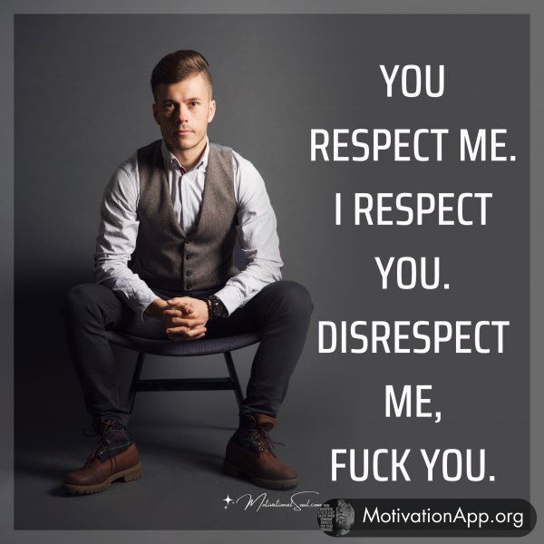 YOU RESPECT ME.