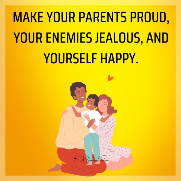 Quote: MAKE YOUR
PARENTS PROUD
YOUR ENEMIES
JEALOUS, AND
