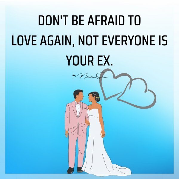 Quote: DON’T BE AFRAID TO
LOVE AGAIN
NOT EVERYONE
IS