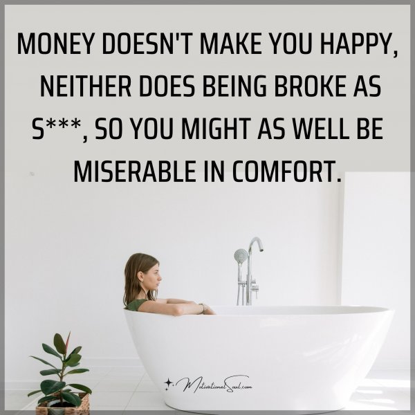 Quote: MONEY
DOESN’T MAKE YOU HAPPY
NEITHER
DOES