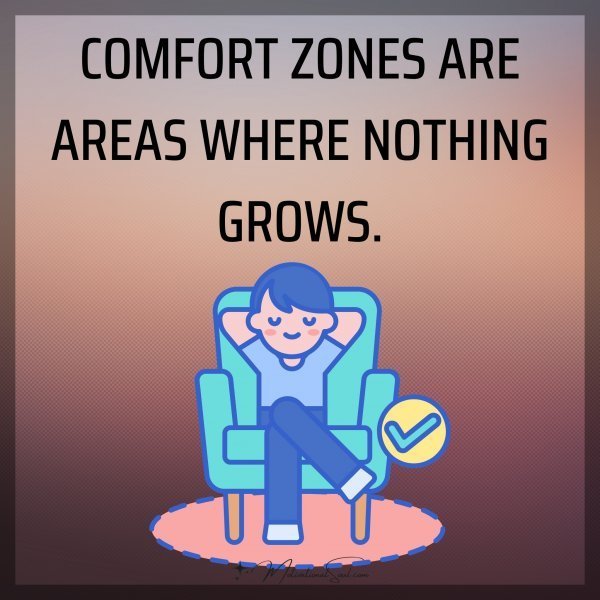 Quote: COMFORT ZONES
AREA PLACE IN WHICH
NOTHIG EVER GROWS.