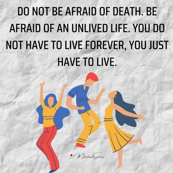 DO NOT BE AFRAID OF DEATH.