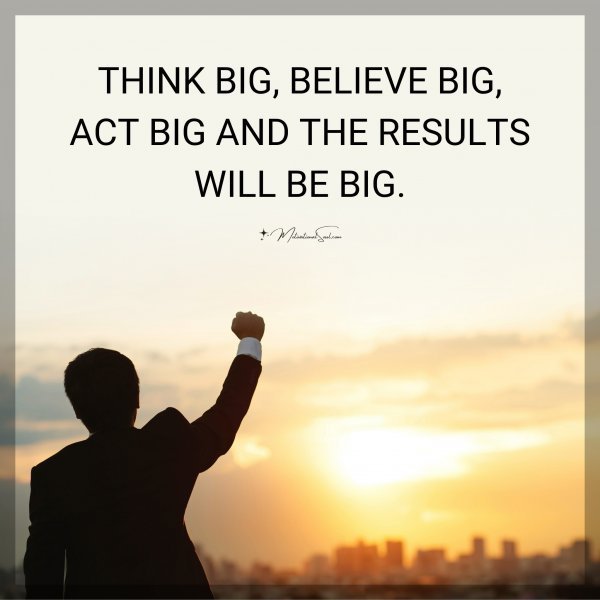 Quote: THINK BIG, BELIEVE BIG,
ACT BIG AND THE RESULTS
WILL BE