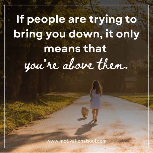 Quote: If people are trying to bring you down it only
means that you