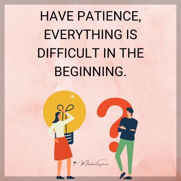 Quote: HAVE PATIENCE, EVERYTHING IS
DIFFICULT IN THE BEGINNING.