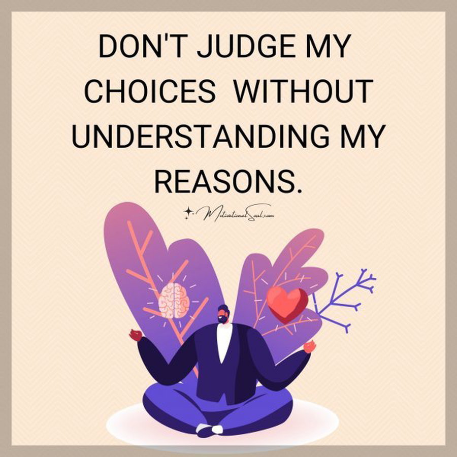 Quote: DON’T JUDGE MY CHOICES WITHOUT
UNDERSTANDING MY REASONS.