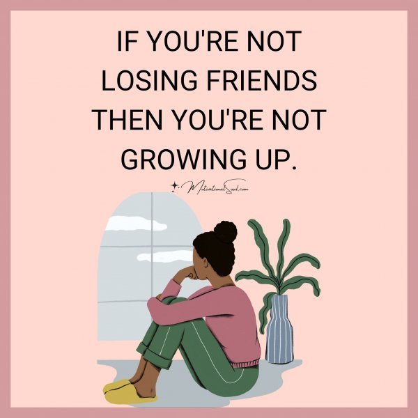 IF YOU'RE NOT LOSING FRIENDS