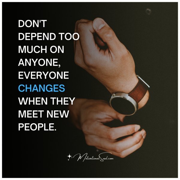 Quote: DON’T DEPEND TOO MUCH ON ANYONE,
EVERYONE CHANGES WHEN