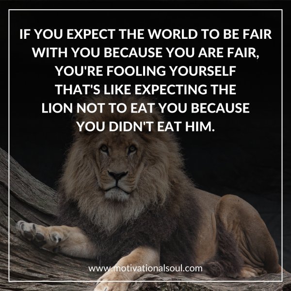 Quote: IF YOU EXPECT THE WORLD TO BE FAIR
WITH YOU BECAUSE YOU ARE