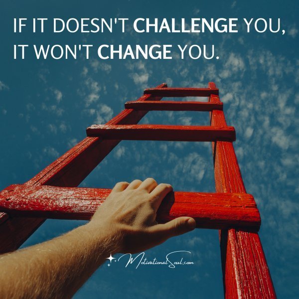 Quote: IF IT DOESN’T
CHALLENGE YOU,
IT WON’T CHANGE
