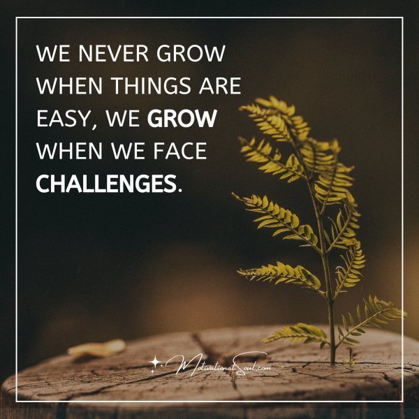 Quote: WE NEVER GROW WHEN
THINGS ARE EASY, WE GROW
WHEN WE FACE