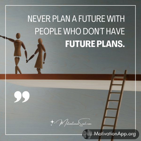 NEVER PLAN A FUTURE WITH PEOPLE WHO DON'T HAVE FUTURE PLANS.