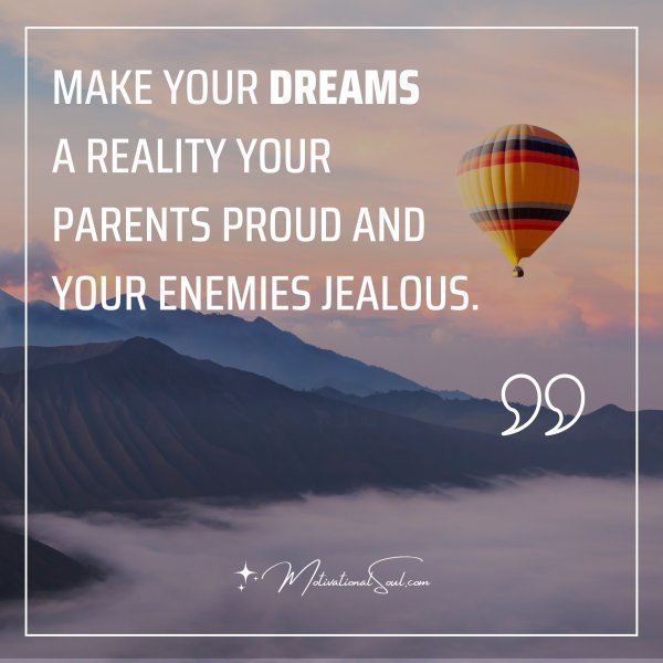 Quote: MAKE YOUR DREAMS A REALITY
YOUR PARENTS PROUD
AND YOUR