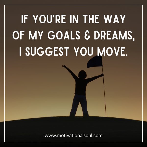 Quote: IF YOU ARE IN THE WAY
OF MY GOALS & DREAMS
SUGGEST