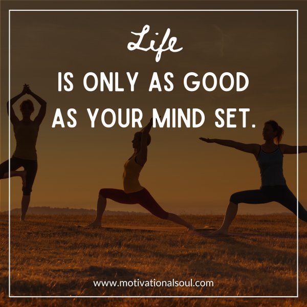 Quote: Life is only as good
as your mind set.