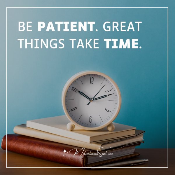 BE PATIENT. GREAT