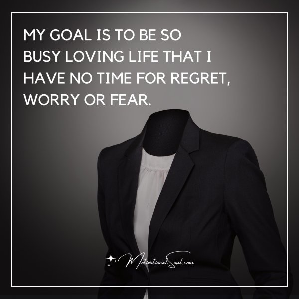 Quote: MY GOAL IS TO BE SO
BUSY LOVING LIFE THAT I
HAVE NO TIME