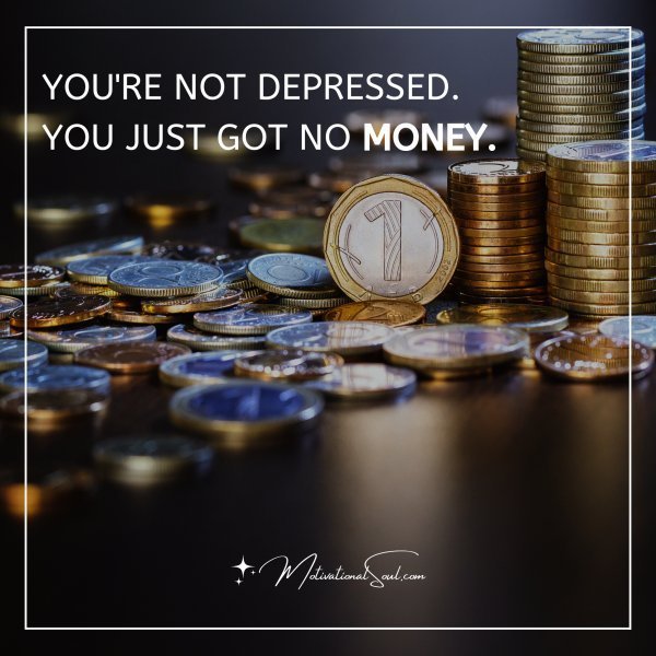 Quote: You’re not depressed.
You just got no money.