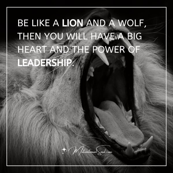 Quote: BE LIKE A LION AND A WOLF, THEN
YOU WILL HAVE A BIG HEART AND