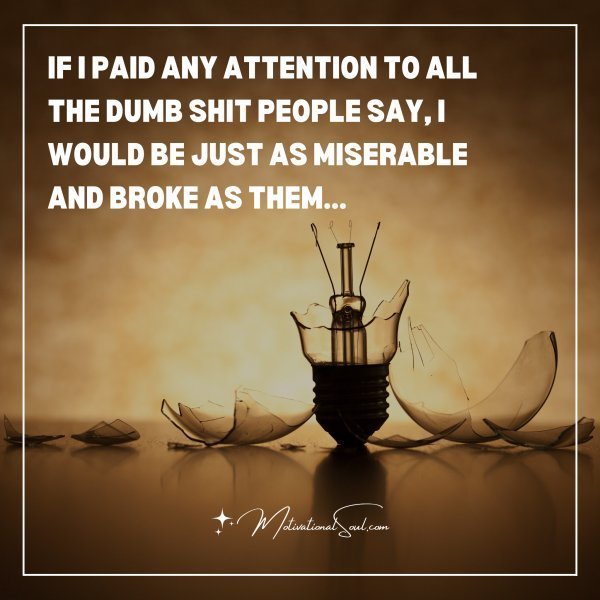 Quote: IF I PAID ANY ATTENTION
TO ALL THE DUMB SHIT
PEOPLE SAY,
