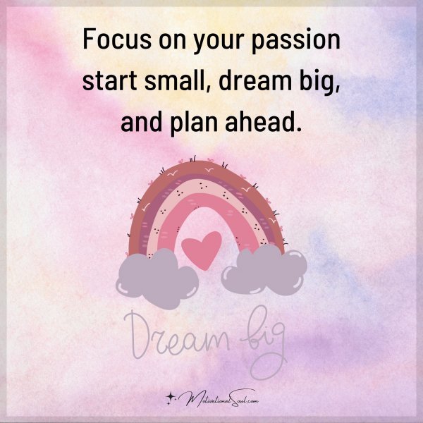 Quote: Focus on your passion
start small, dream big,
and plan