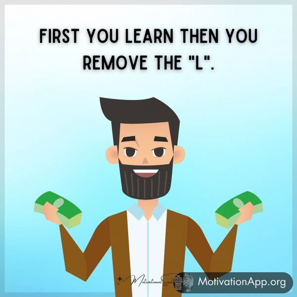 FIRST YOU LEARN THEN