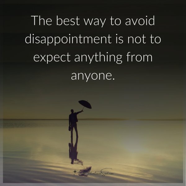 Quote: THE BEST WAY TO
AVOID DISAPPOINTMENT
IS NOT TO EXPECT