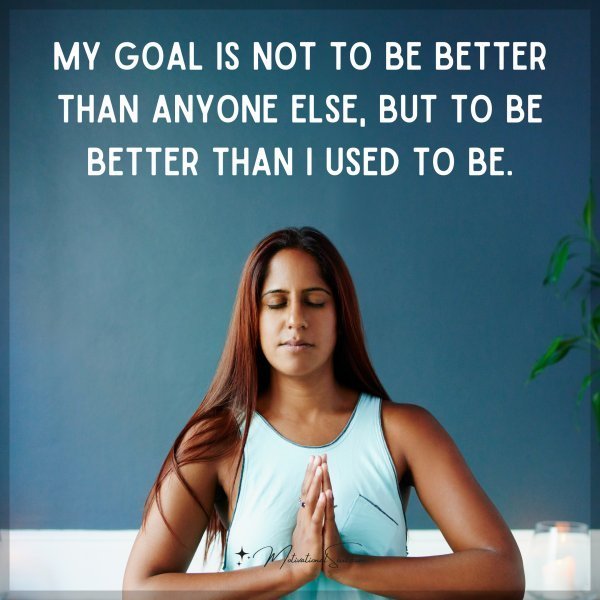 MY GOAL IS NOT TO BE BETTER