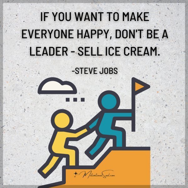 Quote: IF YOU WANT TO MAKE EVERYONE HAPPY,
DON’T BE A LEADER-
