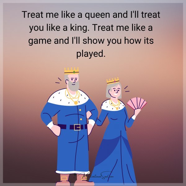 TREAT ME LIKE A QUEEN AND I'LL TREAT