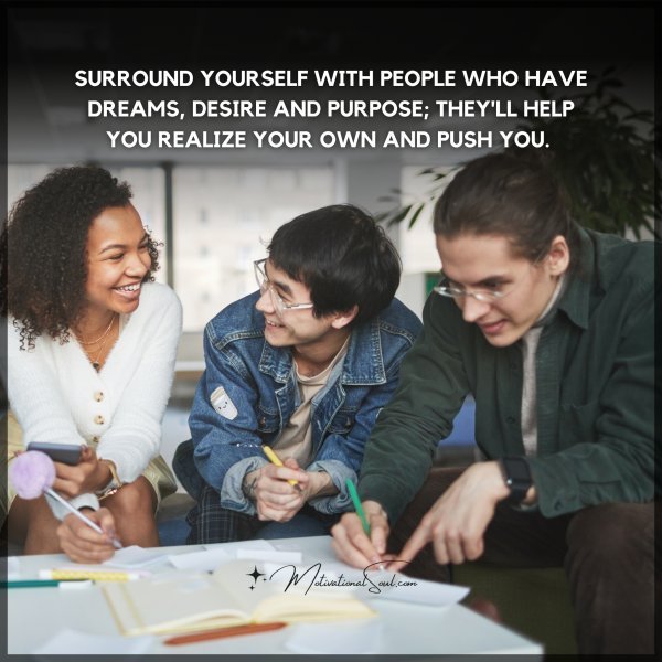 Quote: SURROUND YOURSELF WITH PEOPLE
WHO HAVE DREAMS, DESIRE AND